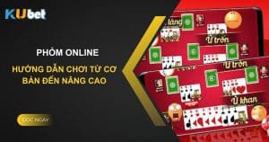 Hướng dẫn chơi Phỏm online tại Kubet: Từ cơ bản đến nâng cao