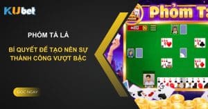 Phỏm tá lả trên Kubet - Bí quyết để tạo nên sự thành công vượt bậc