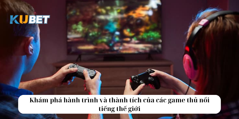 Khám phá hành trình và thành tích của các game thủ nổi tiếng thế giới