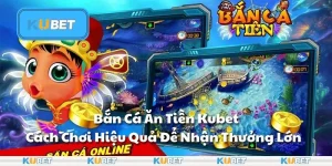 Bắn Cá Ăn Tiền Kubet - Cách Chơi Hiệu Quả Để Nhận Thưởng Lớn