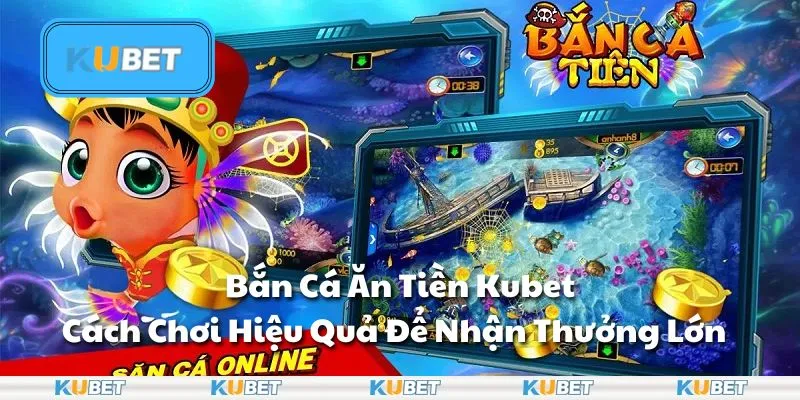 Bắn Cá Ăn Tiền Kubet - Cách Chơi Hiệu Quả Để Nhận Thưởng Lớn